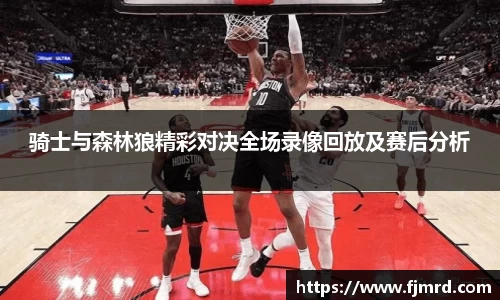 骑士与森林狼精彩对决全场录像回放及赛后分析