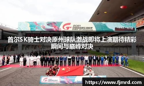 首尔SK骑士对决原州球队激战即将上演期待精彩瞬间与巅峰对决